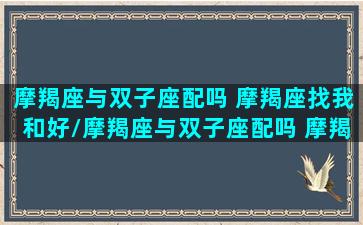 摩羯座与双子座配吗 摩羯座找我和好/摩羯座与双子座配吗 摩羯座找我和好-我的网站